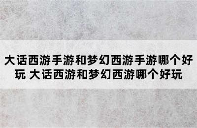 大话西游手游和梦幻西游手游哪个好玩 大话西游和梦幻西游哪个好玩